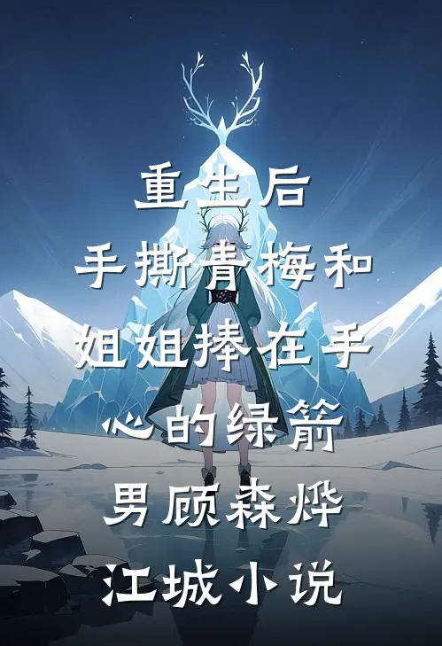 重生后，手撕青梅和姐姐捧在手心的绿箭男顾森烨江城小说