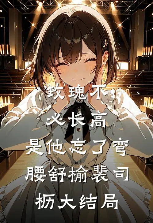 玫瑰不必长高，是他忘了弯腰舒榆裴司枥大结局