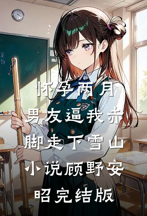 怀孕两月，男友逼我赤脚走下雪山小说顾野安昭完结版