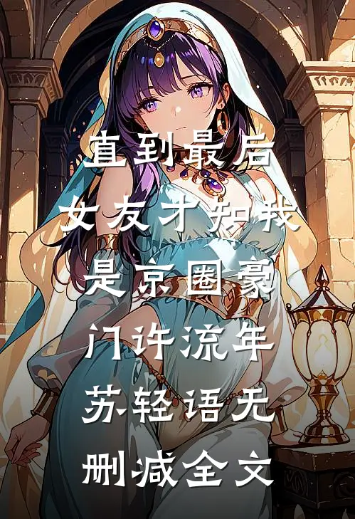 直到最后，女友才知我是京圈豪门许流年苏轻语无删减全文
