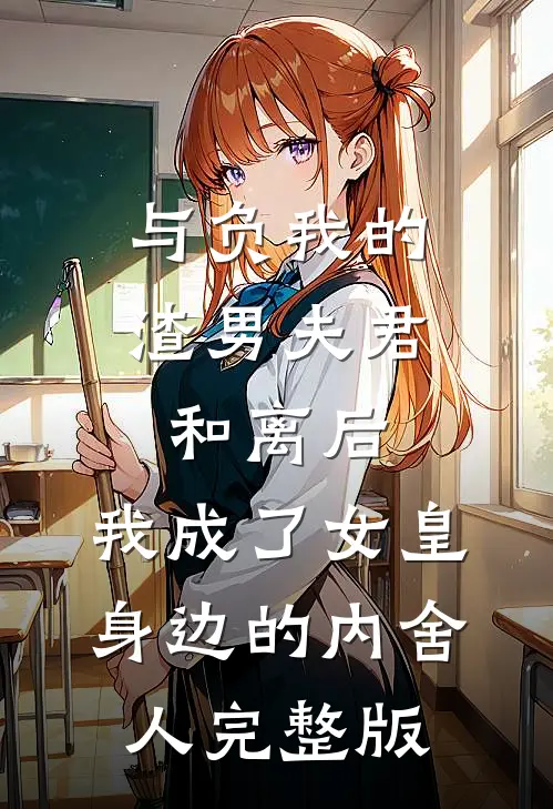 与负我的渣男夫君和离后，我成了女皇身边的内舍人完整版