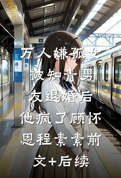 万人嫌孤女被知青男友退婚后，他疯了顾怀恩程素素前文+后续