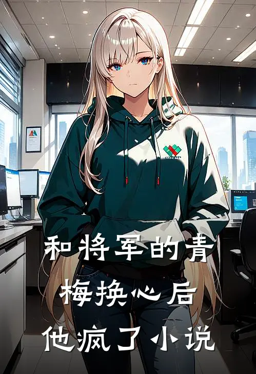 和将军的青梅换心后，他疯了小说