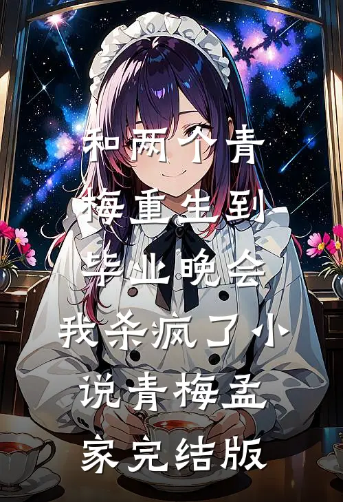 和两个青梅重生到毕业晚会，我杀疯了小说青梅孟家完结版