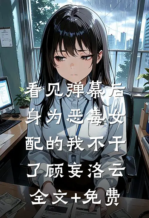 看见弹幕后，身为恶毒女配的我不干了顾妄洛云全文+免费
