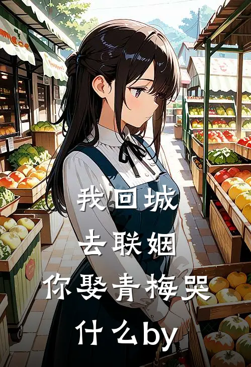我回城去联姻，你娶青梅哭什么by