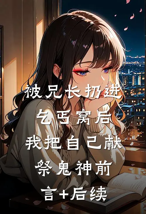 被兄长扔进乞丐窝后，我把自己献祭鬼神前言+后续