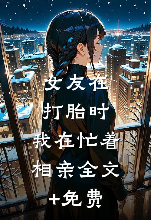 女友在打胎时，我在忙着相亲全文+免费
