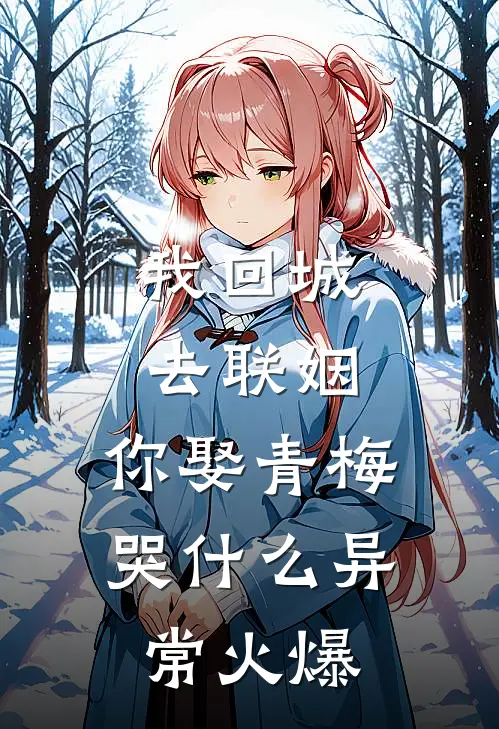 我回城去联姻，你娶青梅哭什么异常火爆