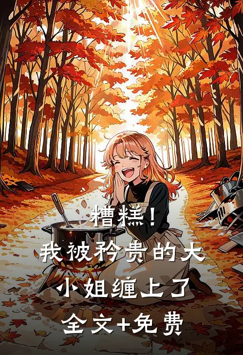 糟糕！我被矜贵的大小姐缠上了全文+免费