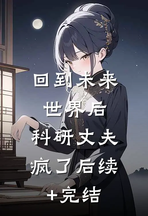 回到未来世界后，科研丈夫疯了后续+完结