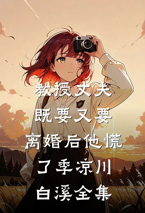 教授丈夫既要又要，离婚后他慌了季凉川白溪全集