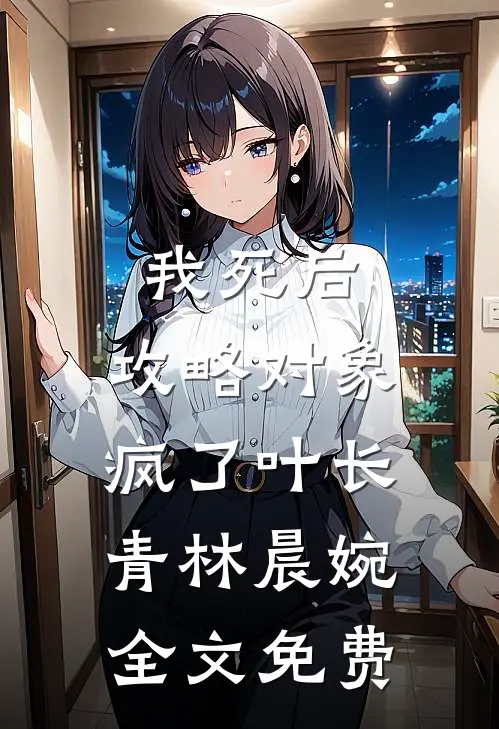 我死后，攻略对象疯了叶长青林晨婉全文免费