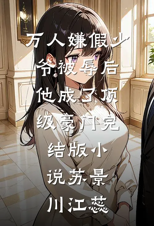 万人嫌假少爷被辱后，他成了顶级豪门完结版小说苏景川江蕊