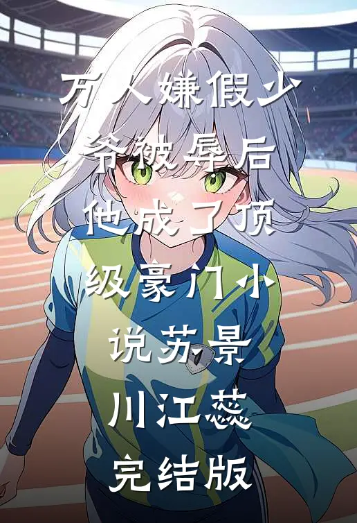 万人嫌假少爷被辱后，他成了顶级豪门小说苏景川江蕊完结版