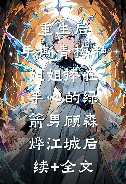重生后，手撕青梅和姐姐捧在手心的绿箭男顾森烨江城后续+全文