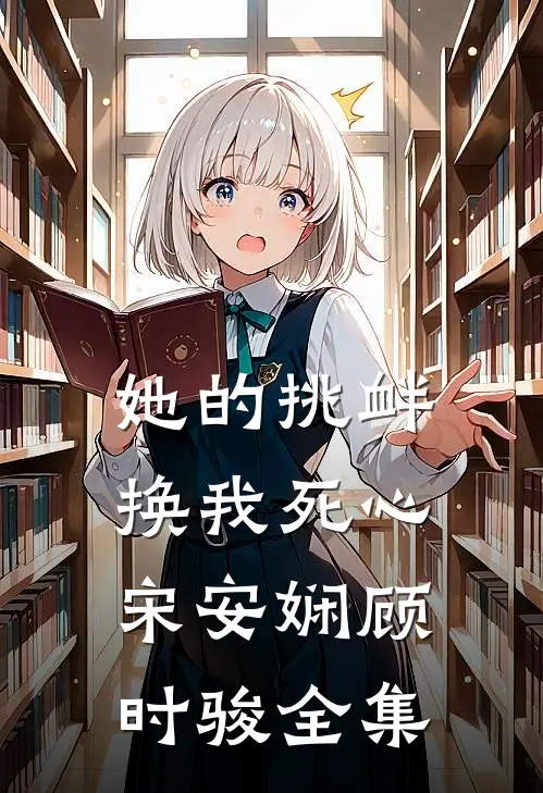 她的挑衅，换我死心宋安娴顾时骏全集