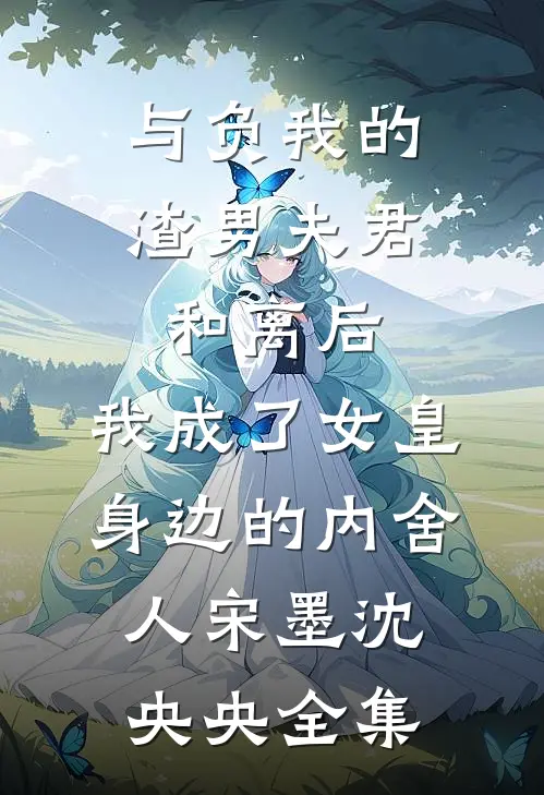 与负我的渣男夫君和离后，我成了女皇身边的内舍人宋墨沈央央全集
