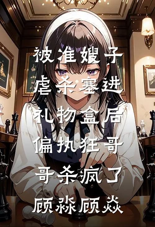 被准嫂子虐杀塞进礼物盒后，偏执狂哥哥杀疯了顾淼顾焱