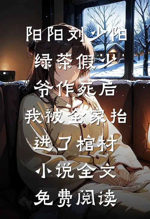 阳阳刘少阳绿茶假少爷作死后，我被全家抬进了棺材小说全文免费阅读