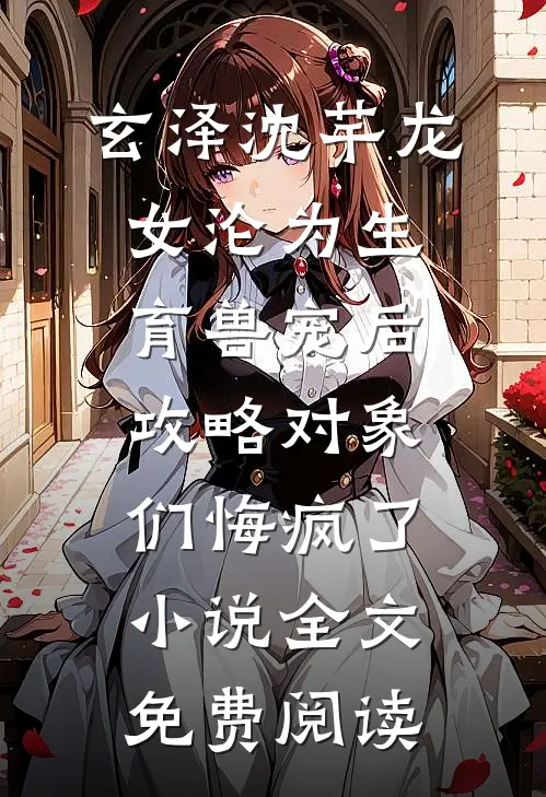 玄泽沈芊龙女沦为生育兽宠后，攻略对象们悔疯了小说全文免费阅读