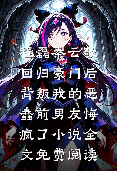 程磊秦云歌回归豪门后，背叛我的恶蠢前男友悔疯了小说全文免费阅读