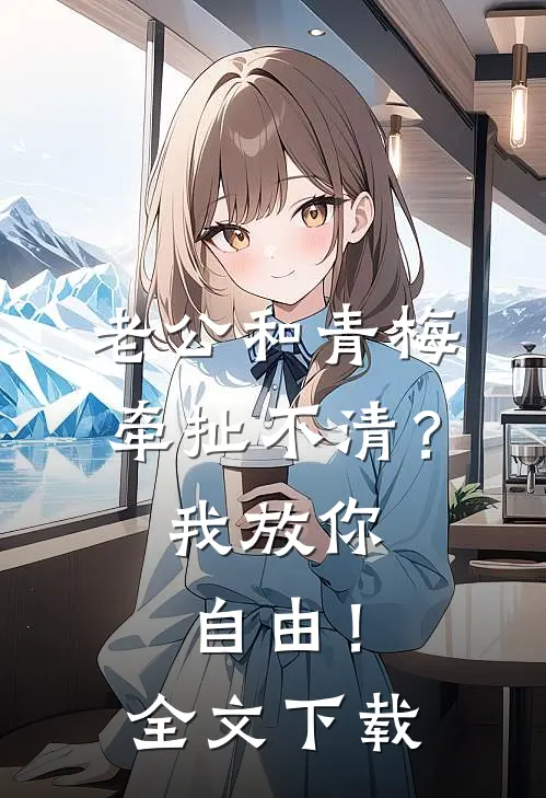 老公和青梅牵扯不清？我放你自由！全文下载