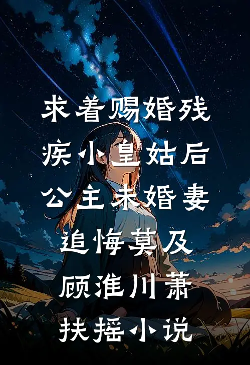 求着赐婚残疾小皇姑后，公主未婚妻追悔莫及顾淮川萧扶摇小说