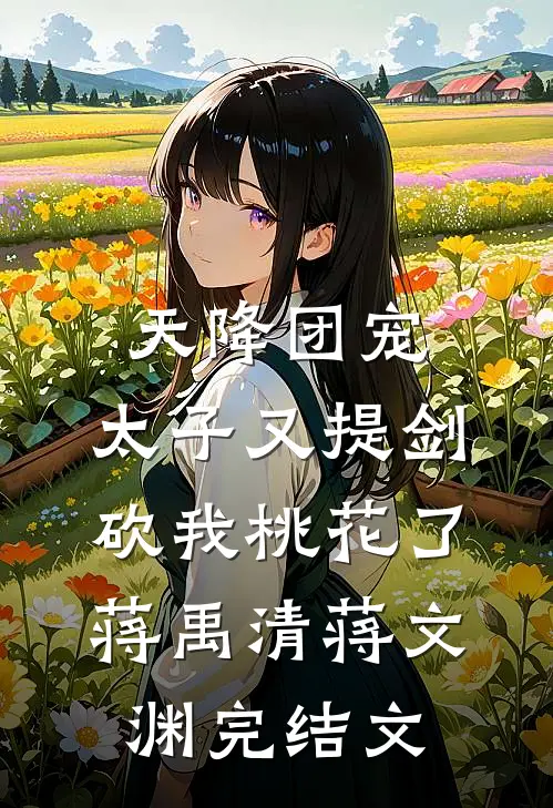 天降团宠：太子又提剑砍我桃花了蒋禹清蒋文渊完结文