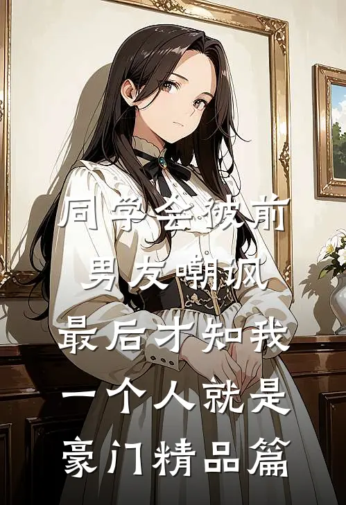 同学会被前男友嘲讽，最后才知我一个人就是豪门精品篇