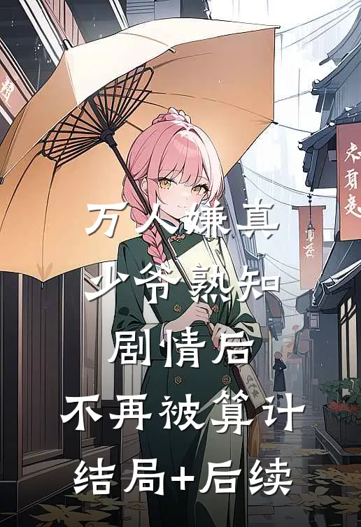 万人嫌真少爷熟知剧情后，不再被算计结局+后续