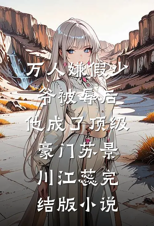 万人嫌假少爷被辱后，他成了顶级豪门苏景川江蕊完结版小说