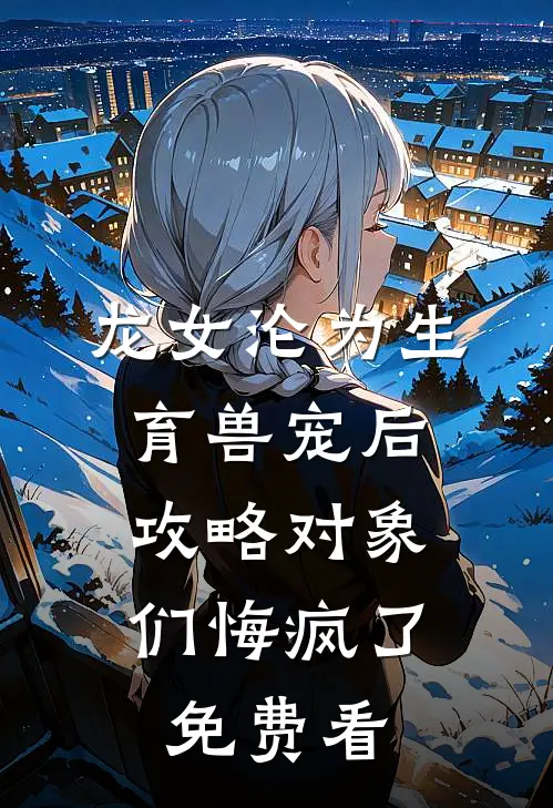 龙女沦为生育兽宠后，攻略对象们悔疯了免费看