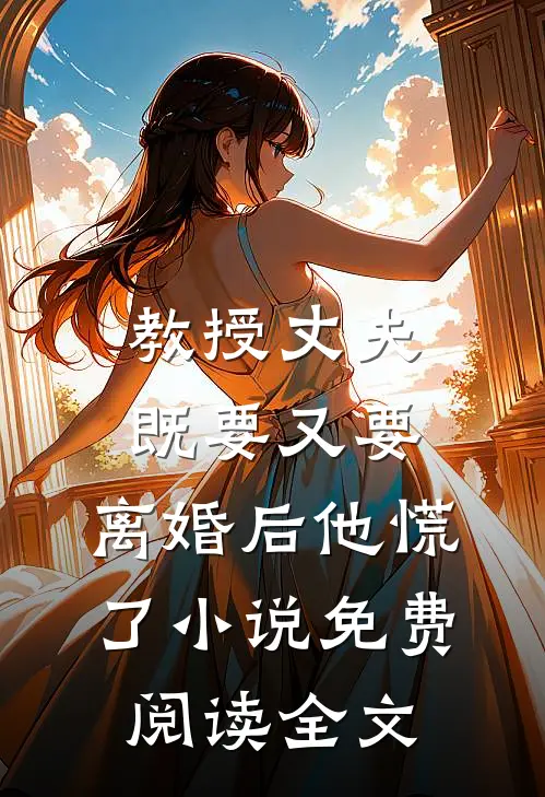 教授丈夫既要又要，离婚后他慌了小说免费阅读全文
