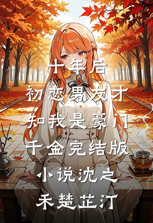 十年后，初恋男友才知我是豪门千金完结版小说沈之禾楚芷汀