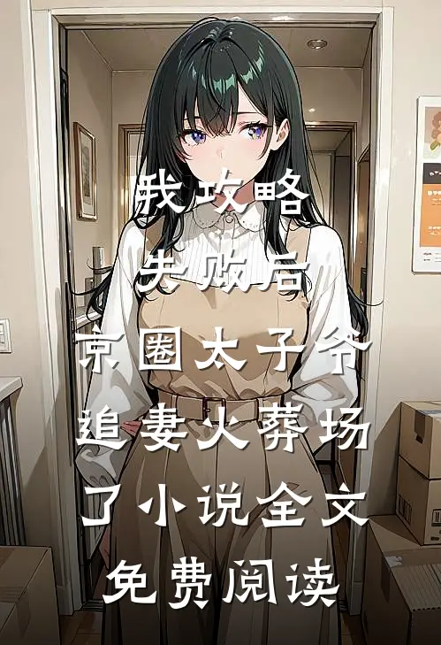 我攻略失败后，京圈太子爷追妻火葬场了小说全文免费阅读