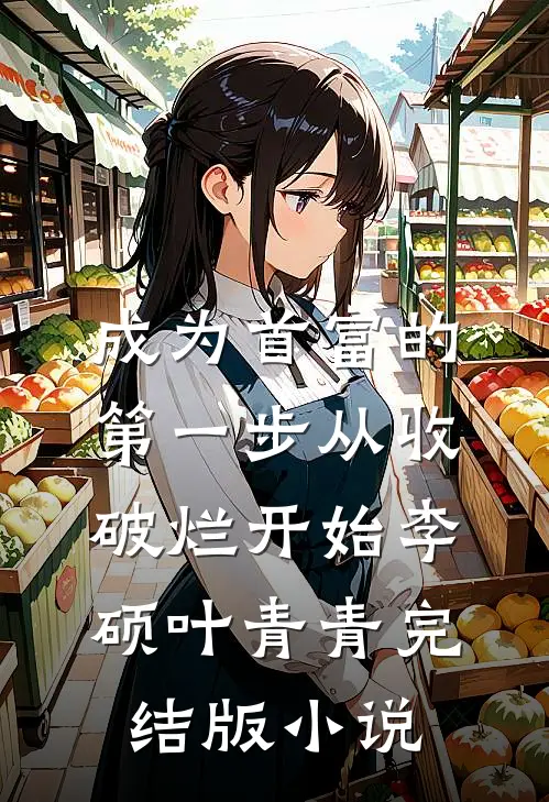 成为首富的第一步从收破烂开始李硕叶青青完结版小说