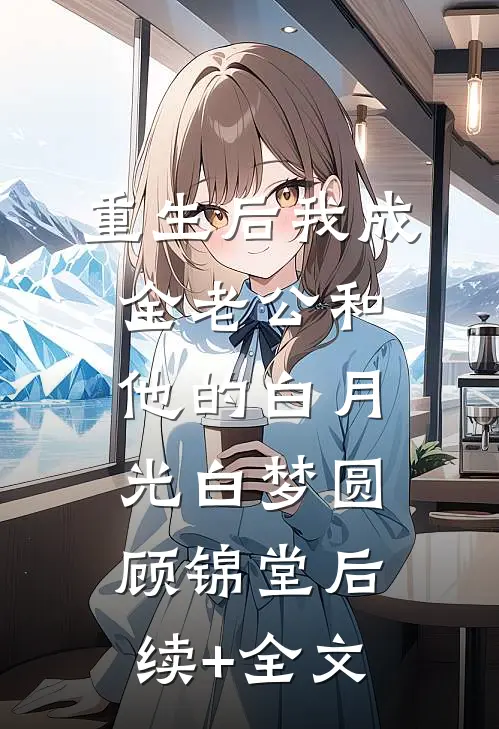 重生后我成全老公和他的白月光白梦圆顾锦堂后续+全文