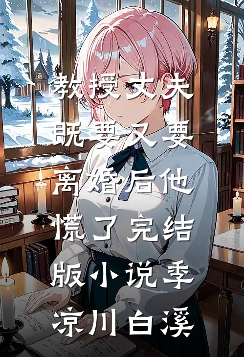 教授丈夫既要又要，离婚后他慌了完结版小说季凉川白溪
