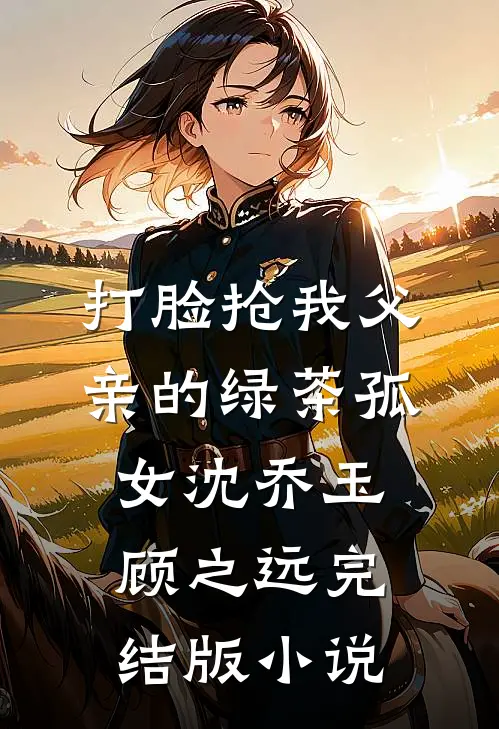 打脸抢我父亲的绿茶孤女沈乔玉顾之远完结版小说