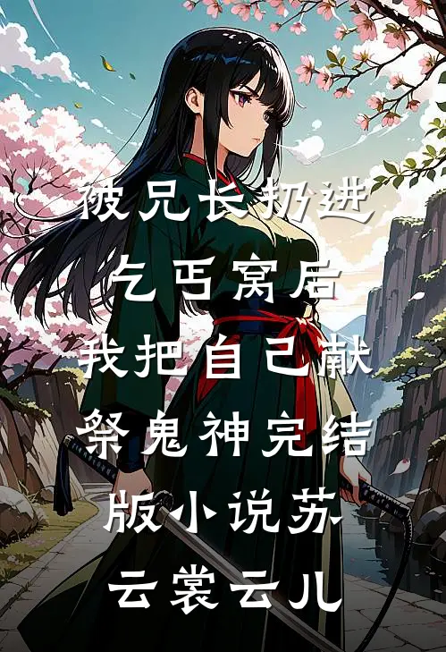 被兄长扔进乞丐窝后，我把自己献祭鬼神完结版小说苏云裳云儿