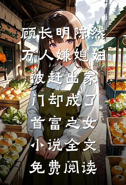 顾长明陈然万人嫌媳妇被赶出家门却成了首富之女小说全文免费阅读