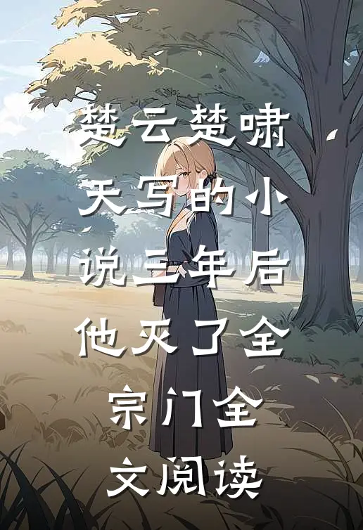 楚云楚啸天写的小说三年后，他灭了全宗门全文阅读