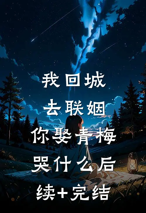 我回城去联姻，你娶青梅哭什么后续+完结