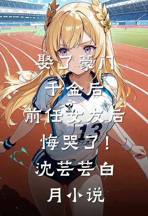 娶了豪门千金后，前任女友后悔哭了！沈芸芸白月小说