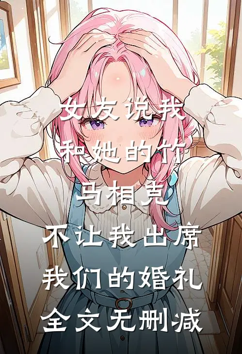 女友说我和她的竹马相克，不让我出席我们的婚礼全文无删减