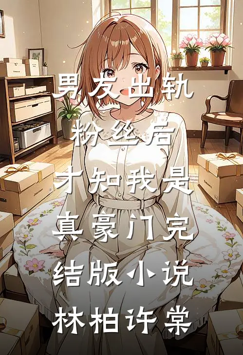 男友出轨粉丝后，才知我是真豪门完结版小说林柏许棠