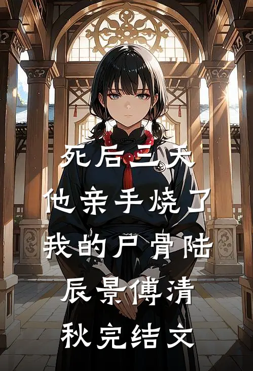 死后三天，他亲手烧了我的尸骨陆辰景傅清秋完结文