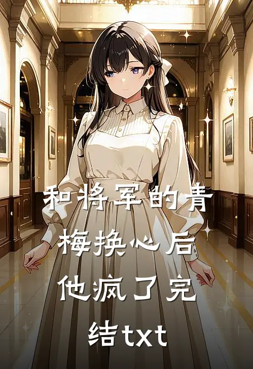 和将军的青梅换心后，他疯了完结txt