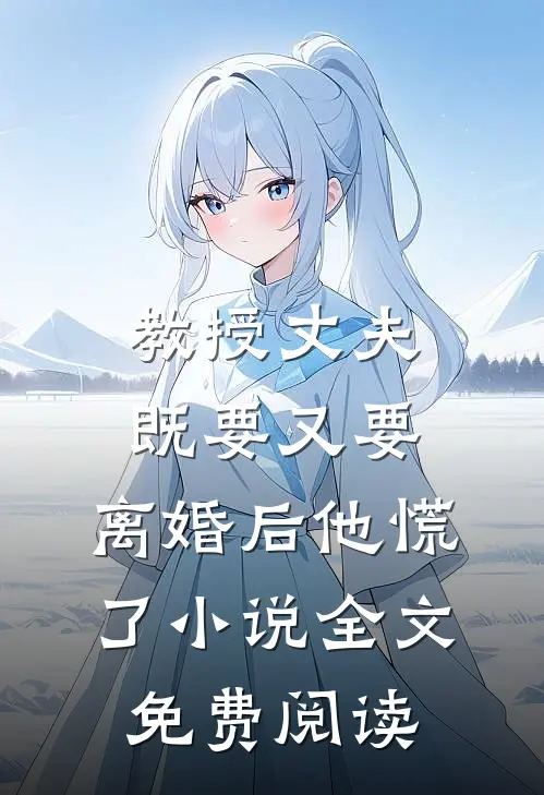 教授丈夫既要又要，离婚后他慌了小说全文免费阅读